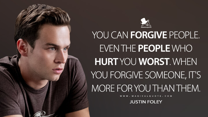 You can forgive people. Even the people who hurt you worst. When you forgive someone, it's more for you than them. - Justin Foley (13 Reasons Why Quotes)
