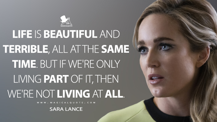 Life is beautiful and terrible, all at the same time. But if we're only living part of it, then we're not living at all. - Sara Lance (Legends of Tomorrow Quotes)