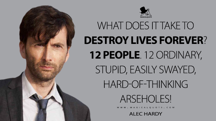 What does it take to destroy lives forever? 12 people. 12 ordinary, stupid, easily swayed, hard-of-thinking arseholes! - Alec Hardy (Broadchurch Quotes)
