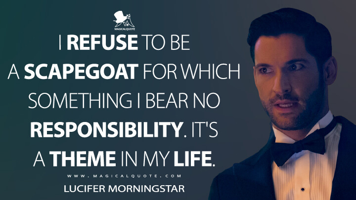 I refuse to be a scapegoat for which something I bear no responsibility. It's a theme in my life. - Lucifer Morningstar (Lucifer Quotes)