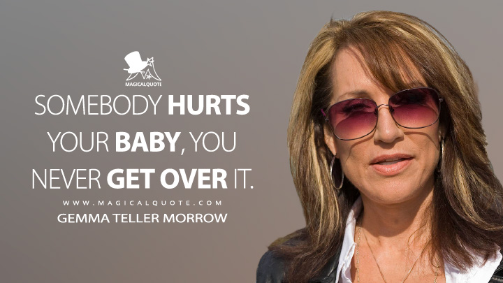 Somebody hurts your baby, you never get over it. - Gemma Teller Morrow (Sons of Anarchy Quotes)