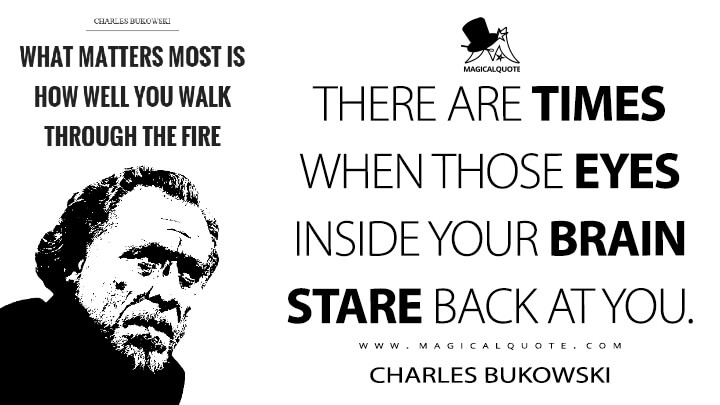 There are times when those eyes inside your brain stare back at you. - Charles Bukowski (What Matters Most is How Well You Walk Through the Fire Quotes)