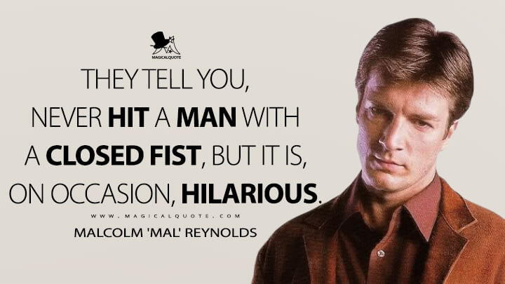 They tell you, never hit a man with a closed fist, but it is, on occasion, hilarious. - Malcolm 'Mal' Reynolds (Firefly Quotes)