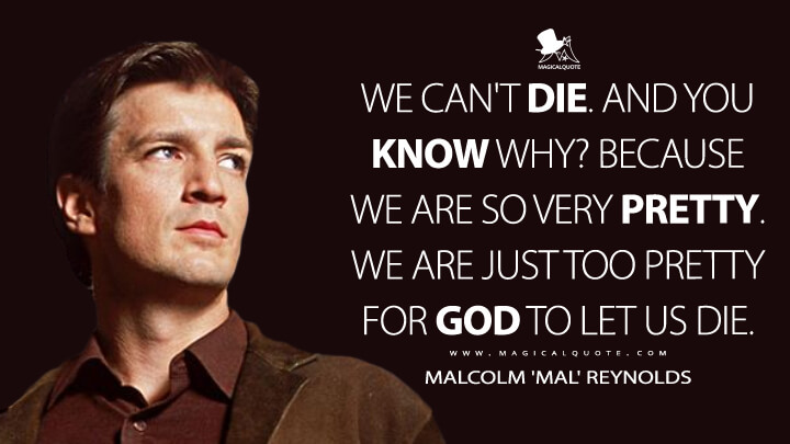 We can't die. And you know why? Because we are so very pretty. We are just too pretty for God to let us die. - Malcolm 'Mal' Reynolds (Firefly Quotes)