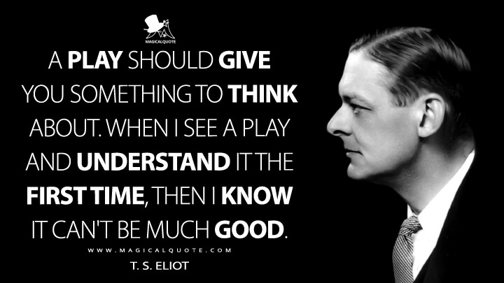 A play should give you something to think about. When I see a play and understand it the first time, then I know it can't be much good. - T. S. Eliot Quotes