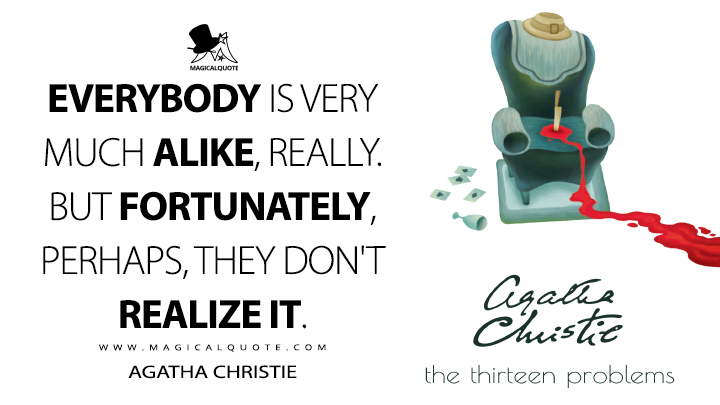 Everybody is very much alike, really. But fortunately, perhaps, they don't realize it. - Agatha Christie (The Thirteen Problems Quotes)