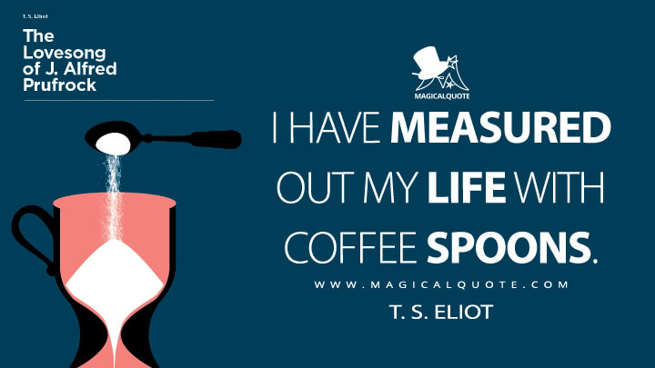 I have measured out my life with coffee spoons. - T. S. Eliot (The Love Song of J. Alfred Prufrock Quotes)
