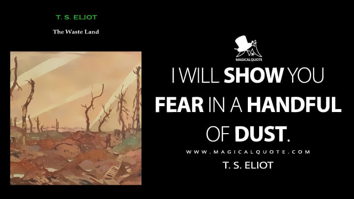 I will show you fear in a handful of dust. - T. S. Eliot (The Waste Land Quotes)