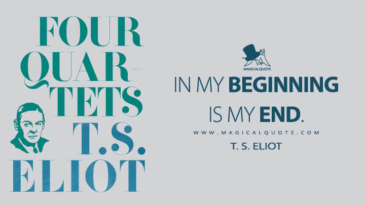 In my beginning is my end. - T. S. Eliot (Four Quartets Quotes)