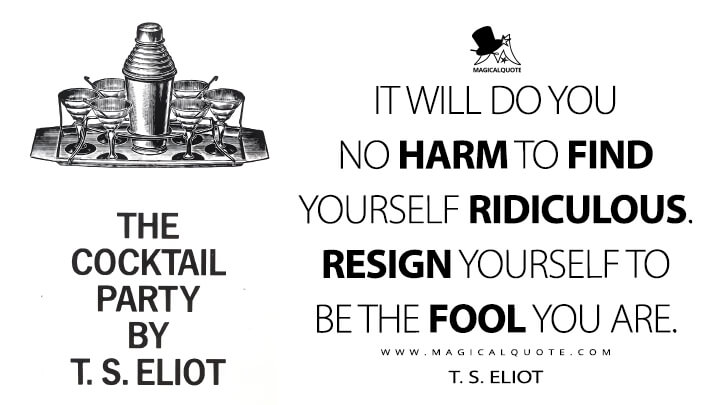It will do you no harm to find yourself ridiculous. Resign yourself to be the fool you are. - T. S. Eliot (The Cocktail Party Quotes)