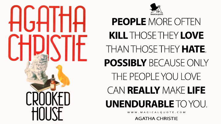 People more often kill those they love than those they hate. Possibly because only the people you love can really make life unendurable to you. - Agatha Christie (Crooked House Quotes)