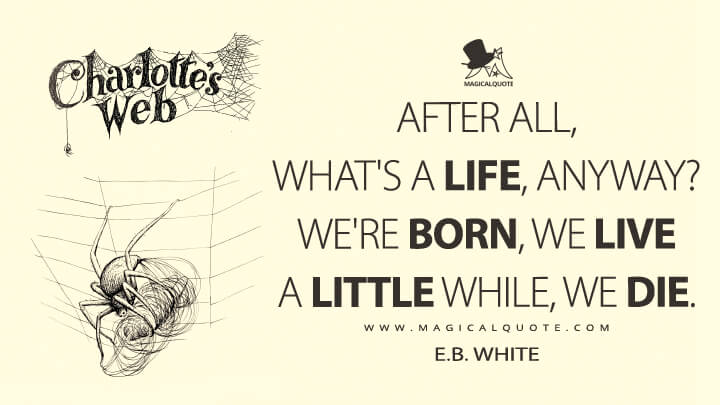 After all, what's a life, anyway? We're born, we live a little while, we die. - E. B. White (Charlotte's Web Quotes)