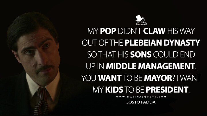 My pop didn't claw his way out of the plebeian dynasty so that his sons could end up in middle management. You want to be mayor? I want my kids to be president. - Josto Fadda (Fargo Quotes)