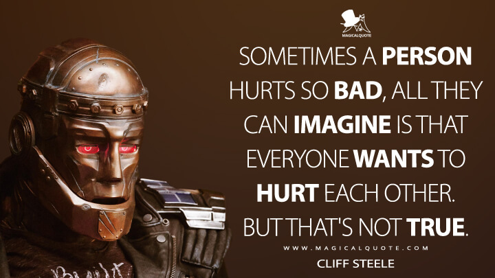 Sometimes a person hurts so bad, all they can imagine is that everyone wants to hurt each other. But that's not true. - Cliff Steele (Doom Patrol Quotes)