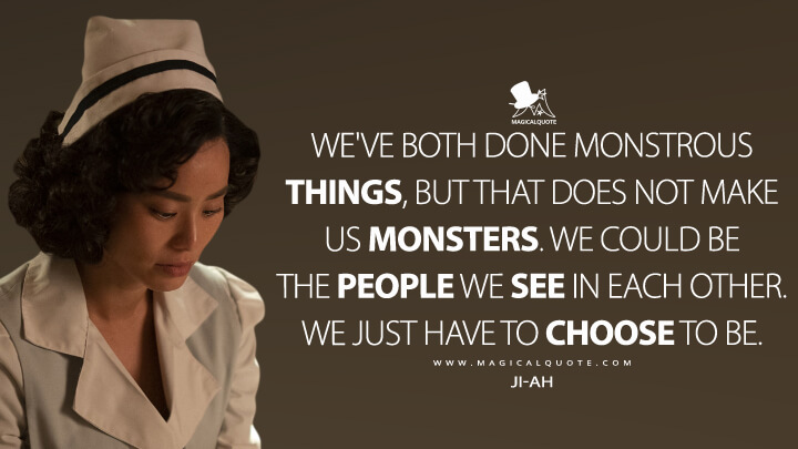 We've both done monstrous things, but that does not make us monsters. We could be the people we see in each other. We just have to choose to be. - Ji-Ah (Lovecraft Country Quotes)