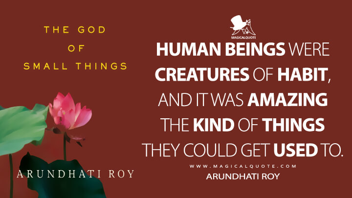 Human beings were creatures of habit, and it was amazing the kind of things they could get used to. - Arundhati Roy (The God of Small Things Quotes)