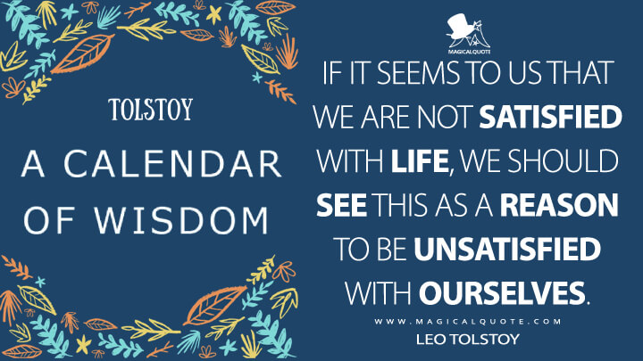 If it seems to us that we are not satisfied with life, we should see this as a reason to be unsatisfied with ourselves. - Leo Tolstoy (A Calendar of Wisdom Quotes)