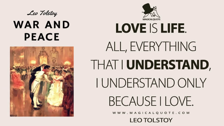 Love is life. All, everything that I understand, I understand only because I love. - Leo Tolstoy (War and Peace Quotes)