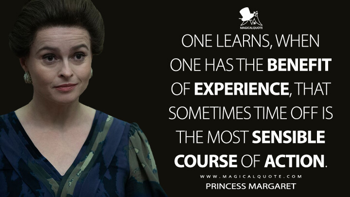 One learns, when one has the benefit of experience, that sometimes time off is the most sensible course of action. - Princess Margaret (The Crown Quotes)