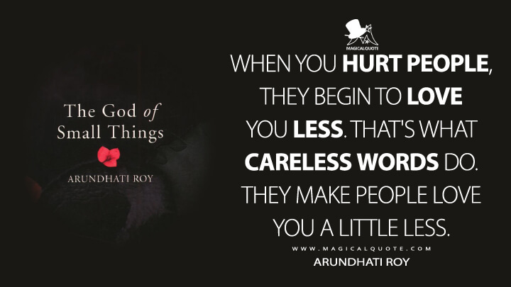When you hurt people, they begin to love you less. That's what careless words do. They make people love you a little less. - Arundhati Roy (The God of Small Things Quotes)