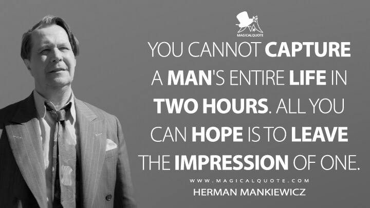 You cannot capture a man's entire life in two hours. All you can hope is to leave the impression of one. - Herman Mankiewicz (Mank Quotes)