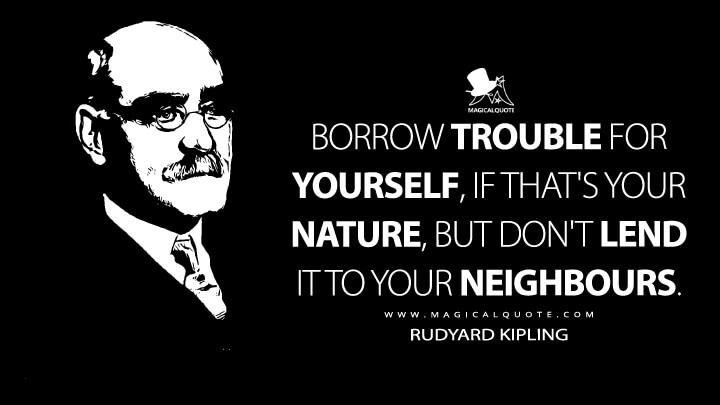 Borrow trouble for yourself, if that's your nature, but don't lend it to your neighbours. - Rudyard Kipling (Rewards and Fairies Quotes)