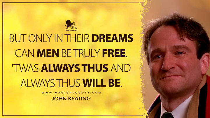But only in their dreams can men be truly free. 'Twas always thus and always thus will be. - John Keating (Dead Poets Society Quotes)