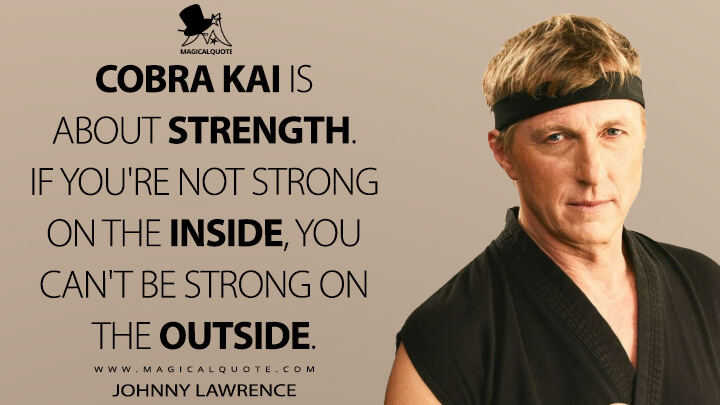Cobra Kai is about strength. If you're not strong on the inside, you can't be strong on the outside. - Johnny Lawrence (Cobra Kai Quotes)