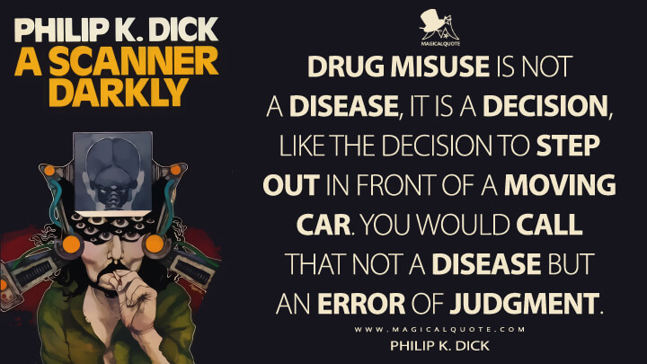 Drug misuse is not a disease, it is a decision, like the decision to step out in front of a moving car. You would call that not a disease but an error of judgment. - Philip K. Dick (A Scanner Darkly Quotes)
