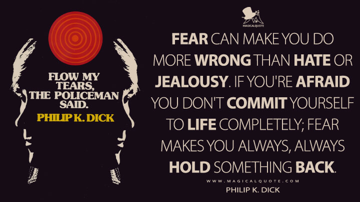 Fear can make you do more wrong than hate or jealousy. If you're afraid you don't commit yourself to life completely; fear makes you always, always hold something back. - Philip K. Dick (Flow My Tears, the Policeman Said Quotes)