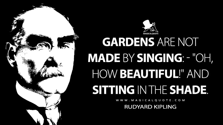 Gardens are not made by singing: - "Oh, how beautiful!" and sitting in the shade. - Rudyard Kipling (The Glory of the Garden Quotes)