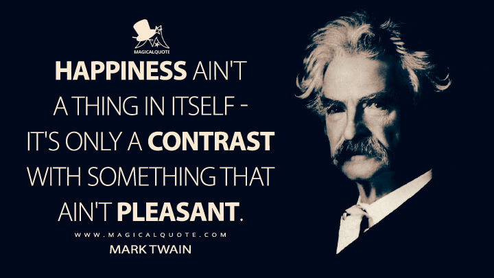 Happiness ain't a thing in itself - it's only a contrast with something that ain't pleasant. - Mark Twain Quotes