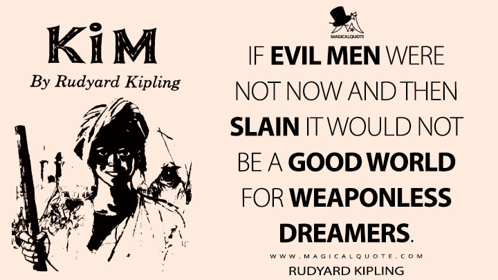If evil men were not now and then slain it would not be a good world for weaponless dreamers. - Rudyard Kipling (Kim Quotes)