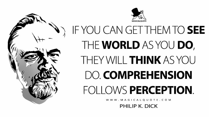 If you can get them to see the world as you do, they will think as you do. Comprehension follows perception. - Philip K. Dick (How to Build a Universe That Doesn't Fall Apart Two Days Later Quotes)