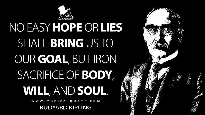 No easy hope or lies shall bring us to our goal, but iron sacrifice of body, will, and soul. - Rudyard Kipling (For All We Have and Are Quotes)