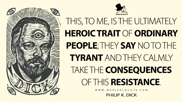 This, to me, is the ultimately heroic trait of ordinary people; they say no to the tyrant and they calmly take the consequences of this resistance. - Philip K. Dick (How to Build a Universe That Doesn't Fall Apart Two Days Later Quotes)