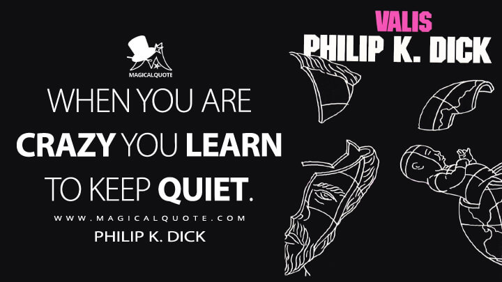 When you are crazy you learn to keep quiet. - Philip K. Dick (VALIS Quotes)