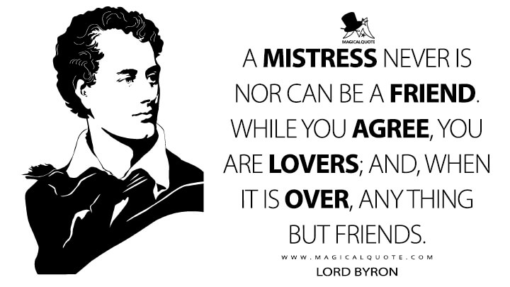 A mistress never is nor can be a friend. While you agree, you are lovers; and, when it is over, any thing but friends. - Lord Byron Quotes