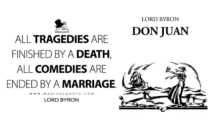All tragedies are finished by a death, all comedies are ended by a marriage. - Lord Byron (Don Juan Quotes)