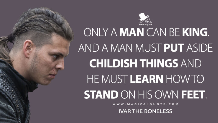 Only a man can be king. And a man must put aside childish things and he must learn how to stand on his own feet. - Ivar the Boneless (Vikings Quotes)
