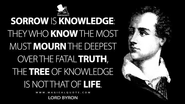 Sorrow is Knowledge: they who know the most must mourn the deepest over the fatal truth, the Tree of Knowledge is not that of Life. - Lord Byron (Manfred Quotes)