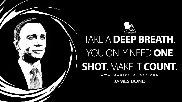 Take a deep breath. You only need one shot. Make it count. - James Bond (Quantum of Solace Quotes)