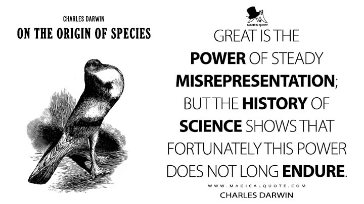 Great is the power of steady misrepresentation; but the history of science shows that fortunately this power does not long endure. - Charles Darwin (On the Origin of Species Quotes)
