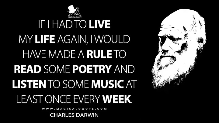 If I had to live my life again, I would have made a rule to read some poetry and listen to some music at least once every week. - Charles Darwin Quotes