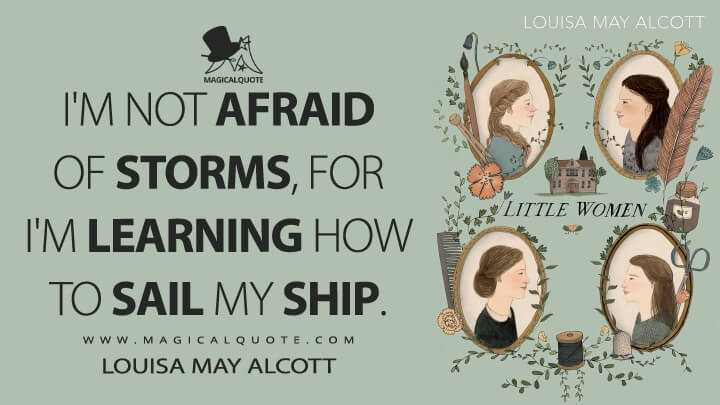 I'm not afraid of storms, for I'm learning how to sail my ship. - Louisa May Alcott (Little Women Quotes)