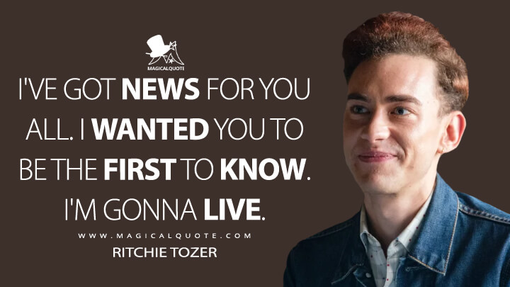 I've got news for you all. I wanted you to be the first to know. I'm gonna live. - Ritchie Tozer (It's a Sin Quotes)