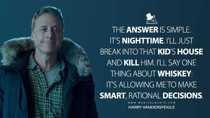The answer is simple. It's nighttime. I'll just break into that kid's house and kill him. I'll say one thing about whiskey: it's allowing me to make smart, rational decisions. - Harry Vanderspeigle (Resident Alien Quotes)