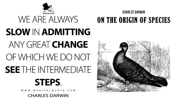 We are always slow in admitting any great change of which we do not see the intermediate steps. - Charles Darwin (On the Origin of Species Quotes)