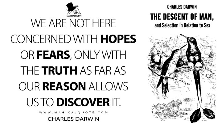 We are not here concerned with hopes or fears, only with the truth as far as our reason allows us to discover it. - Charles Darwin (The Descent of Man, and Selection in Relation to Sex Quotes)