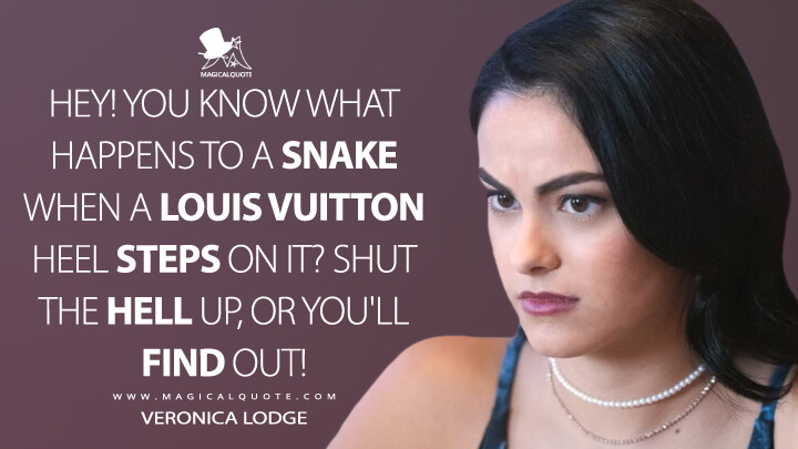 Hey! You know what happens to a snake when a Louis Vuitton heel steps on it? Shut the hell up, or you'll find out! - Veronica Lodge (Riverdale Quotes)